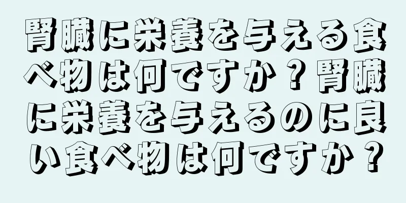 腎臓に栄養を与える食べ物は何ですか？腎臓に栄養を与えるのに良い食べ物は何ですか？