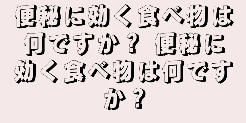 便秘に効く食べ物は何ですか？ 便秘に効く食べ物は何ですか？