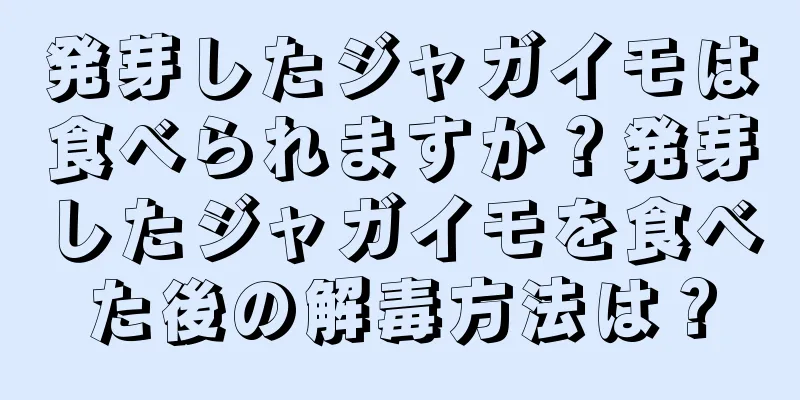 発芽したジャガイモは食べられますか？発芽したジャガイモを食べた後の解毒方法は？
