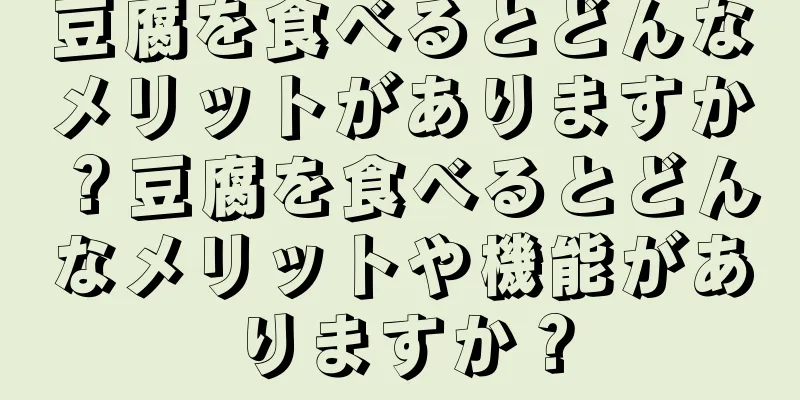 豆腐を食べるとどんなメリットがありますか？豆腐を食べるとどんなメリットや機能がありますか？
