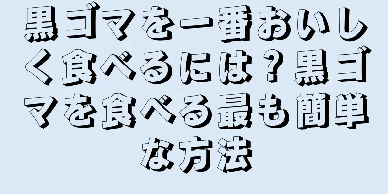 黒ゴマを一番おいしく食べるには？黒ゴマを食べる最も簡単な方法