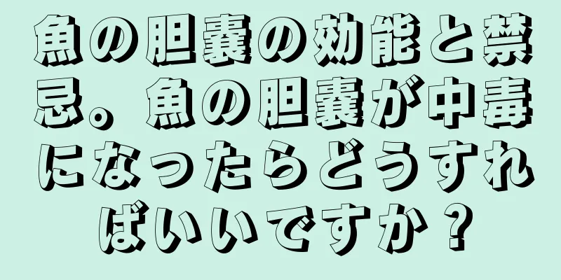 魚の胆嚢の効能と禁忌。魚の胆嚢が中毒になったらどうすればいいですか？