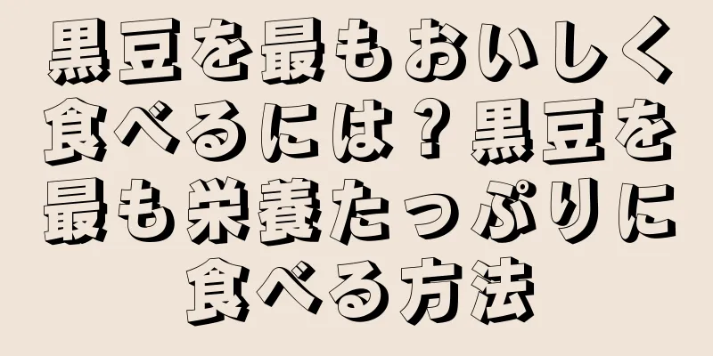 黒豆を最もおいしく食べるには？黒豆を最も栄養たっぷりに食べる方法