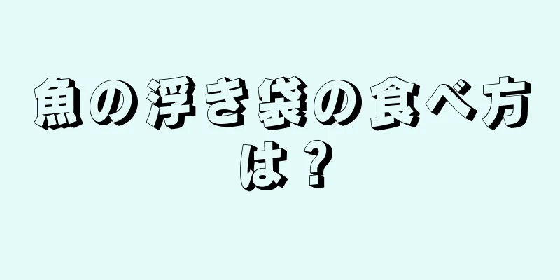 魚の浮き袋の食べ方は？