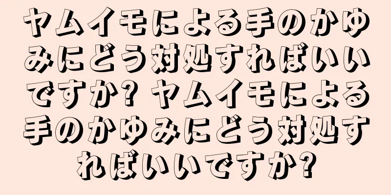 ヤムイモによる手のかゆみにどう対処すればいいですか? ヤムイモによる手のかゆみにどう対処すればいいですか?