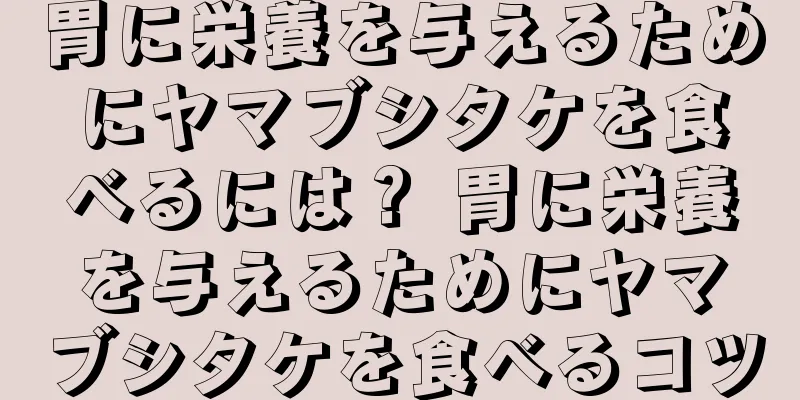 胃に栄養を与えるためにヤマブシタケを食べるには？ 胃に栄養を与えるためにヤマブシタケを食べるコツ
