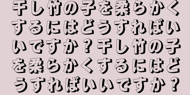 干し竹の子を柔らかくするにはどうすればいいですか？干し竹の子を柔らかくするにはどうすればいいですか？