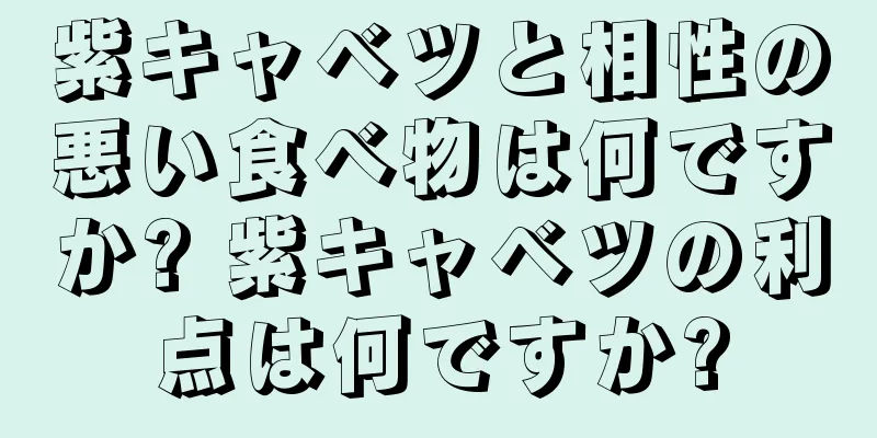 紫キャベツと相性の悪い食べ物は何ですか? 紫キャベツの利点は何ですか?