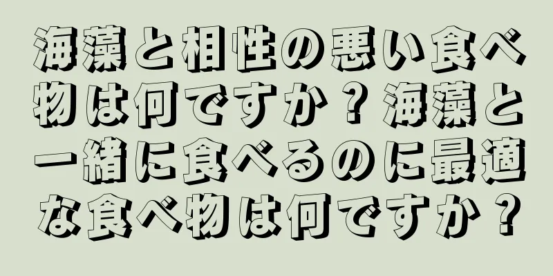 海藻と相性の悪い食べ物は何ですか？海藻と一緒に食べるのに最適な食べ物は何ですか？