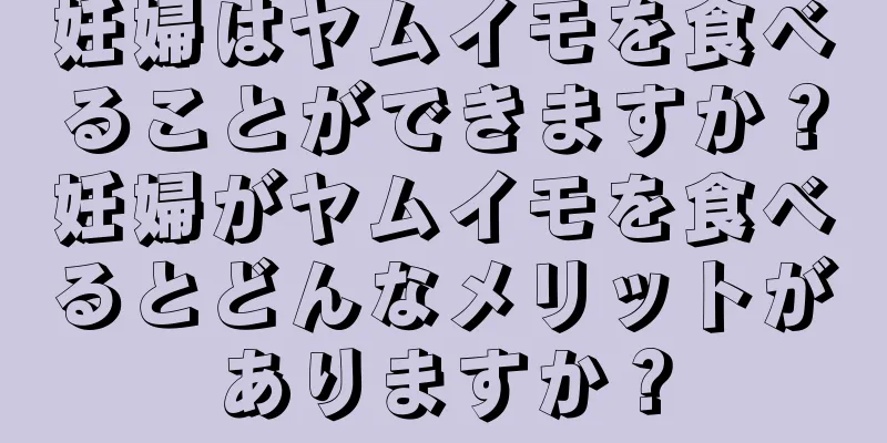 妊婦はヤムイモを食べることができますか？妊婦がヤムイモを食べるとどんなメリットがありますか？