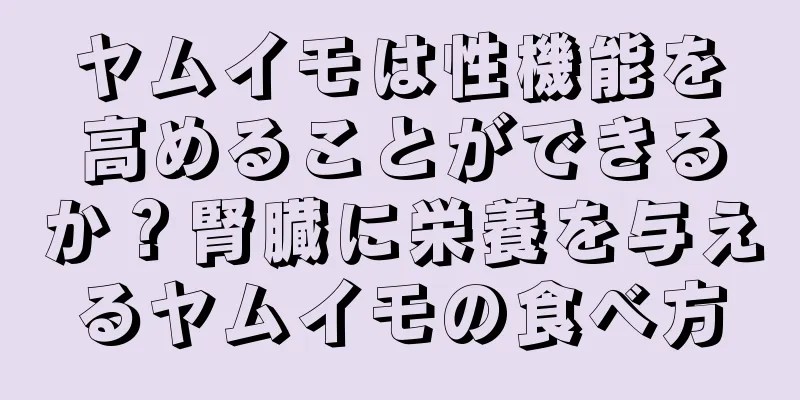 ヤムイモは性機能を高めることができるか？腎臓に栄養を与えるヤムイモの食べ方