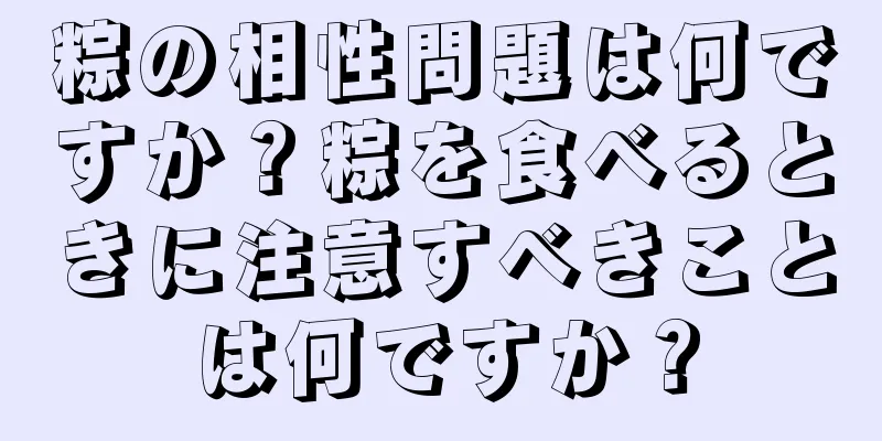 粽の相性問題は何ですか？粽を食べるときに注意すべきことは何ですか？