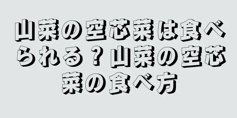 山菜の空芯菜は食べられる？山菜の空芯菜の食べ方