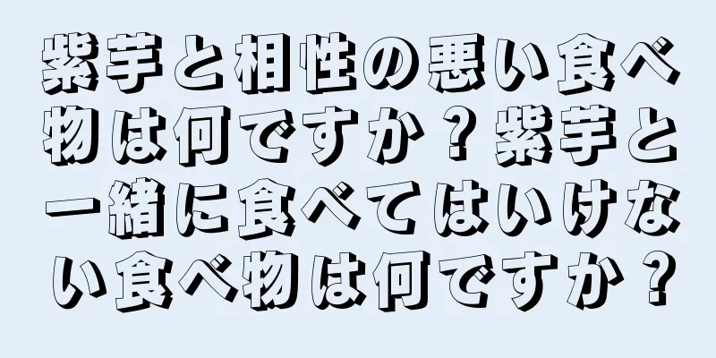 紫芋と相性の悪い食べ物は何ですか？紫芋と一緒に食べてはいけない食べ物は何ですか？