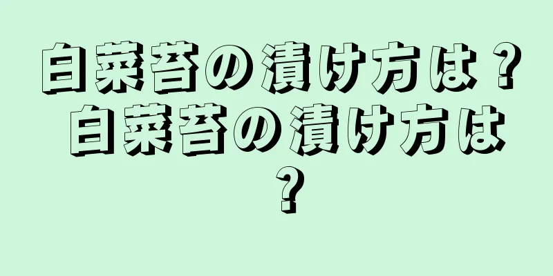 白菜苔の漬け方は？ 白菜苔の漬け方は？