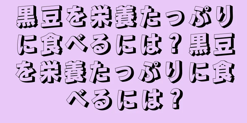 黒豆を栄養たっぷりに食べるには？黒豆を栄養たっぷりに食べるには？