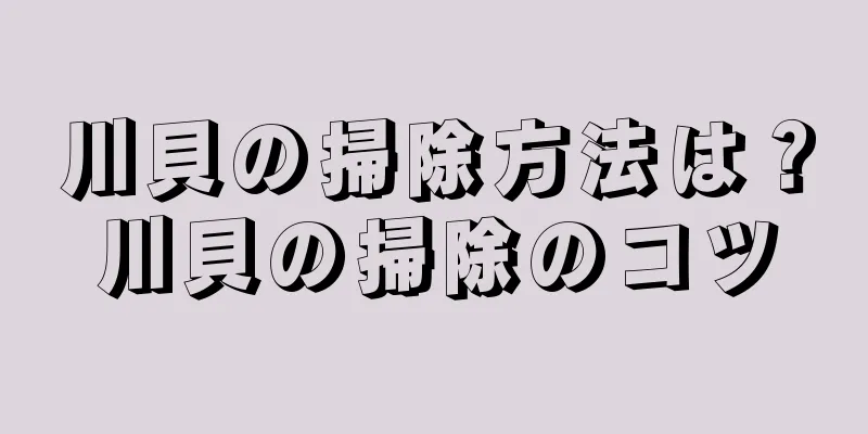 川貝の掃除方法は？川貝の掃除のコツ