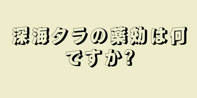 深海タラの薬効は何ですか?