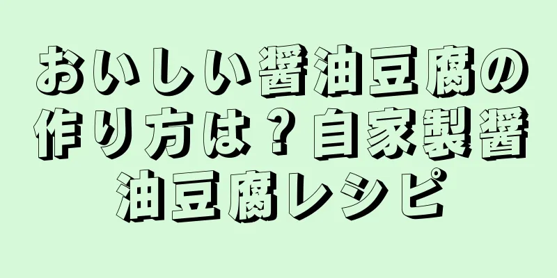 おいしい醤油豆腐の作り方は？自家製醤油豆腐レシピ