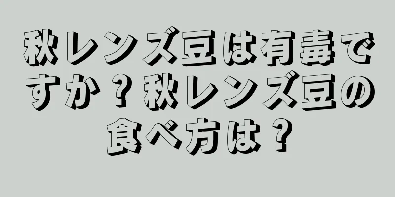 秋レンズ豆は有毒ですか？秋レンズ豆の食べ方は？