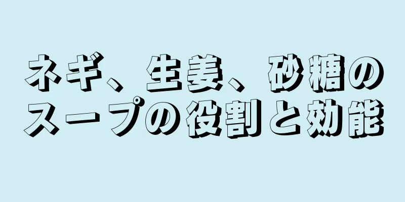ネギ、生姜、砂糖のスープの役割と効能