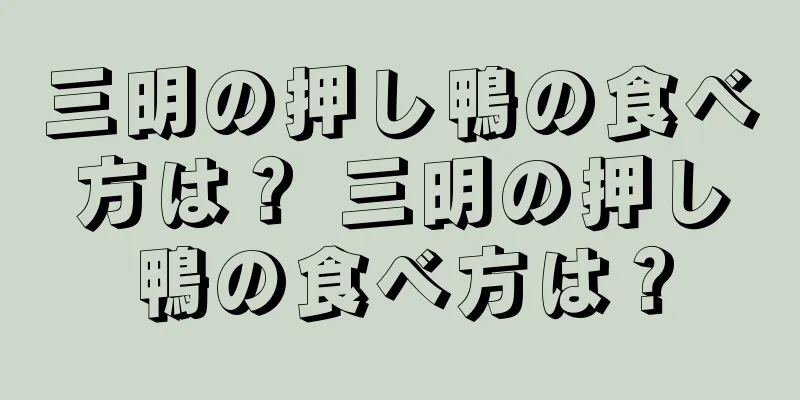 三明の押し鴨の食べ方は？ 三明の押し鴨の食べ方は？