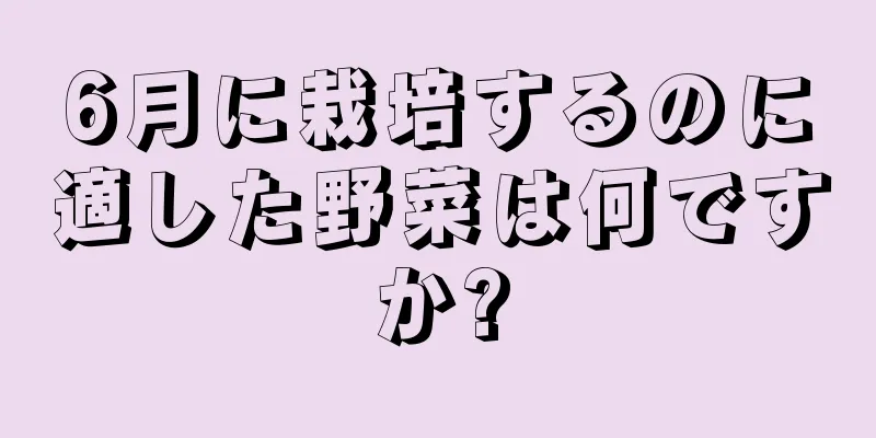 6月に栽培するのに適した野菜は何ですか?