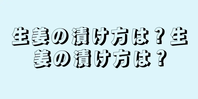 生姜の漬け方は？生姜の漬け方は？