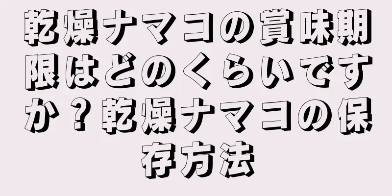 乾燥ナマコの賞味期限はどのくらいですか？乾燥ナマコの保存方法