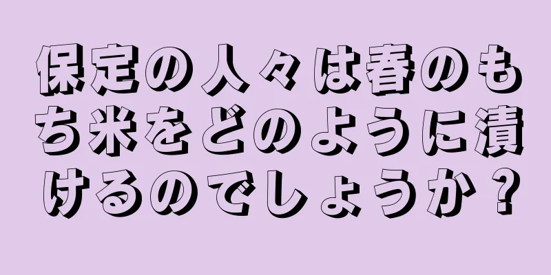 保定の人々は春のもち米をどのように漬けるのでしょうか？
