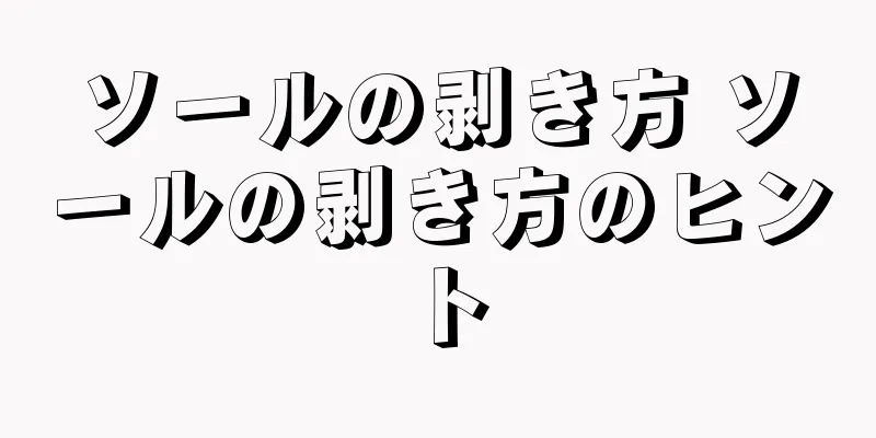 ソールの剥き方 ソールの剥き方のヒント