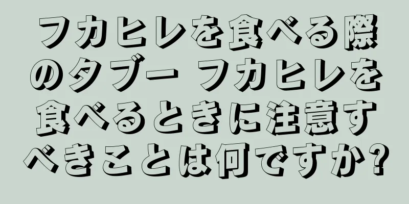 フカヒレを食べる際のタブー フカヒレを食べるときに注意すべきことは何ですか?