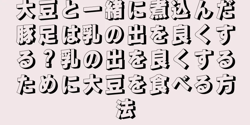 大豆と一緒に煮込んだ豚足は乳の出を良くする？乳の出を良くするために大豆を食べる方法