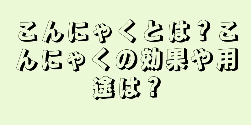 こんにゃくとは？こんにゃくの効果や用途は？