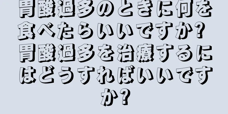 胃酸過多のときに何を食べたらいいですか? 胃酸過多を治療するにはどうすればいいですか?