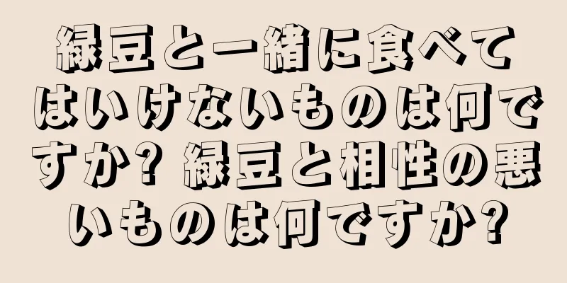 緑豆と一緒に食べてはいけないものは何ですか? 緑豆と相性の悪いものは何ですか?