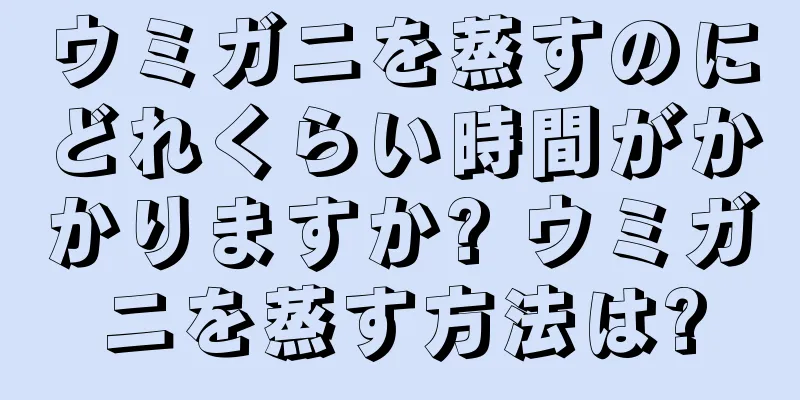 ウミガニを蒸すのにどれくらい時間がかかりますか? ウミガニを蒸す方法は?