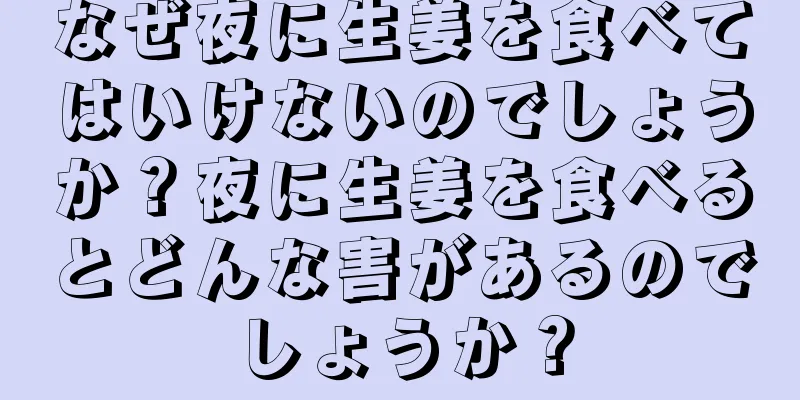 なぜ夜に生姜を食べてはいけないのでしょうか？夜に生姜を食べるとどんな害があるのでしょうか？