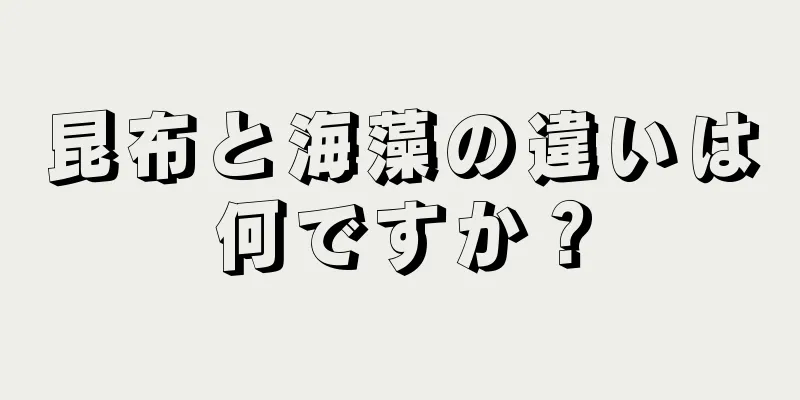 昆布と海藻の違いは何ですか？