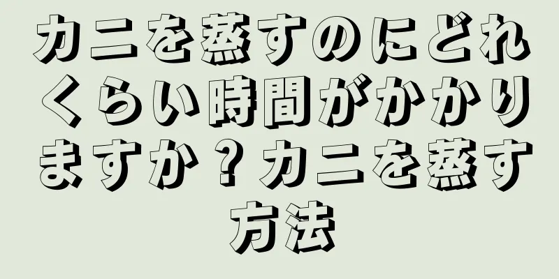 カニを蒸すのにどれくらい時間がかかりますか？カニを蒸す方法
