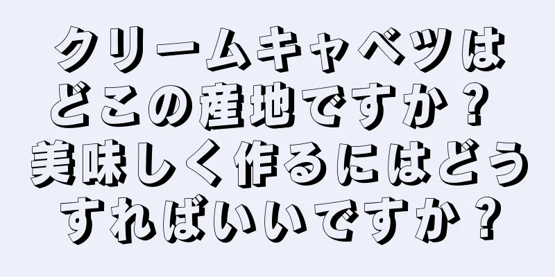 クリームキャベツはどこの産地ですか？ 美味しく作るにはどうすればいいですか？