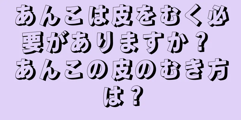 あんこは皮をむく必要がありますか？ あんこの皮のむき方は？