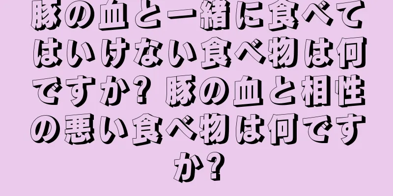 豚の血と一緒に食べてはいけない食べ物は何ですか? 豚の血と相性の悪い食べ物は何ですか?