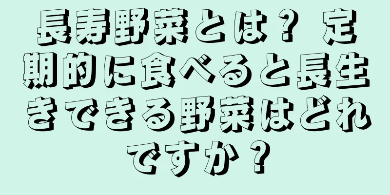 長寿野菜とは？ 定期的に食べると長生きできる野菜はどれですか？