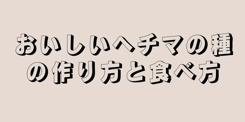 おいしいヘチマの種の作り方と食べ方