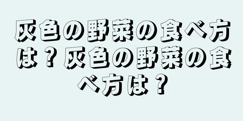 灰色の野菜の食べ方は？灰色の野菜の食べ方は？
