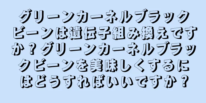 グリーンカーネルブラックビーンは遺伝子組み換えですか？グリーンカーネルブラックビーンを美味しくするにはどうすればいいですか？