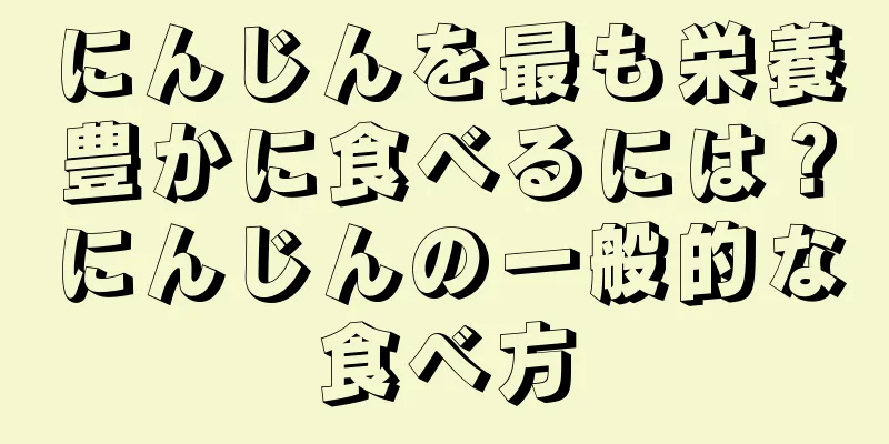 にんじんを最も栄養豊かに食べるには？にんじんの一般的な食べ方