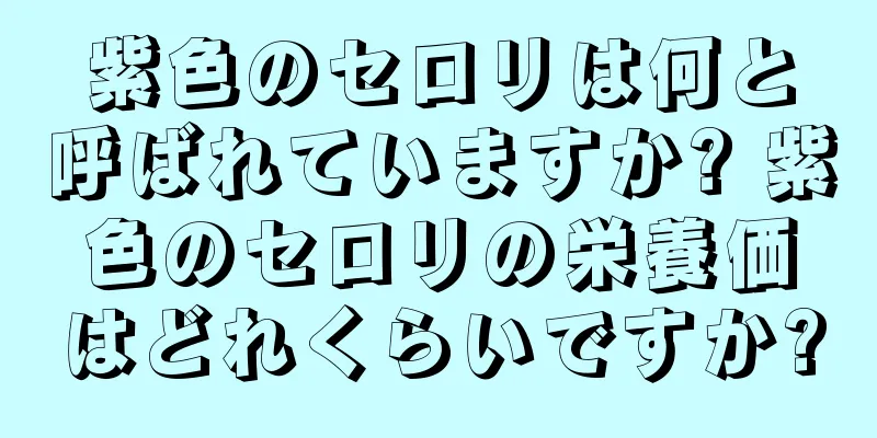 紫色のセロリは何と呼ばれていますか? 紫色のセロリの栄養価はどれくらいですか?