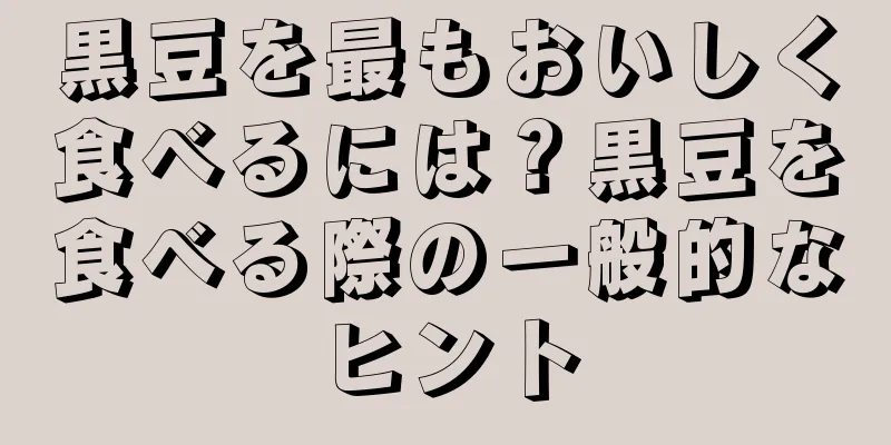 黒豆を最もおいしく食べるには？黒豆を食べる際の一般的なヒント